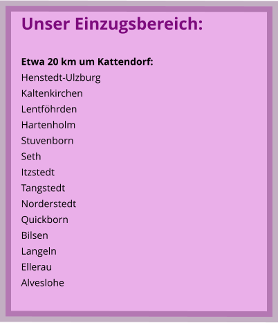 Unser Einzugsbereich:  Etwa 20 km um Kattendorf: Henstedt-Ulzburg Kaltenkirchen Lentföhrden Hartenholm Stuvenborn Seth Itzstedt Tangstedt Norderstedt Quickborn Bilsen Langeln Ellerau Alveslohe