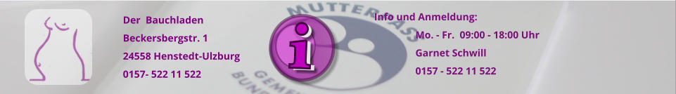 Der  Bauchladen Beckersbergstr. 1 24558 Henstedt-Ulzburg 0157- 522 11 522  Info und Anmeldung: 	Mo. - Fr.  09:00 - 18:00 Uhr  Garnet Schwill 0157 - 522 11 522