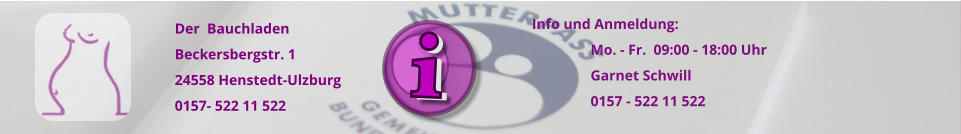 Der  Bauchladen Beckersbergstr. 1 24558 Henstedt-Ulzburg 0157- 522 11 522  Info und Anmeldung: 	Mo. - Fr.  09:00 - 18:00 Uhr  Garnet Schwill 0157 - 522 11 522