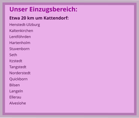 Unser Einzugsbereich: Etwa 20 km um Kattendorf: Henstedt-Ulzburg Kaltenkirchen Lentföhrden Hartenholm Stuvenborn Seth Itzstedt Tangstedt Norderstedt Quickborn Bilsen Langeln Ellerau Alveslohe