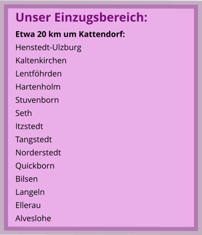 Unser Einzugsbereich: Etwa 20 km um Kattendorf: Henstedt-Ulzburg Kaltenkirchen Lentföhrden Hartenholm Stuvenborn Seth Itzstedt Tangstedt Norderstedt Quickborn Bilsen Langeln Ellerau Alveslohe